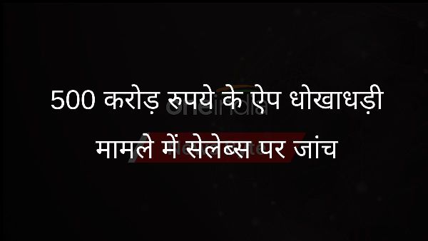  500 करोड़ रुपये के ऐप धोखाधड़ी मामले में सेलेब्स पर जांच