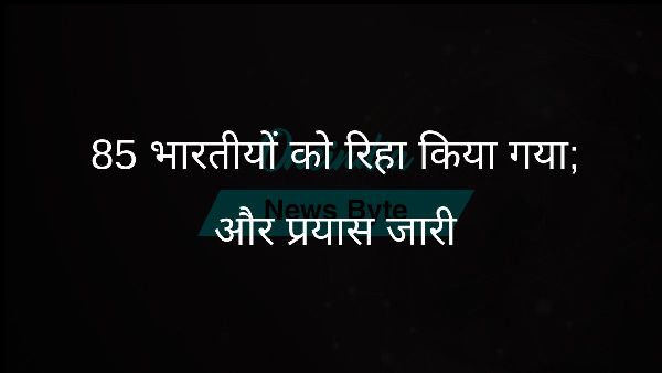  85 भारतीयों को रिहा किया गया; और प्रयास जारी