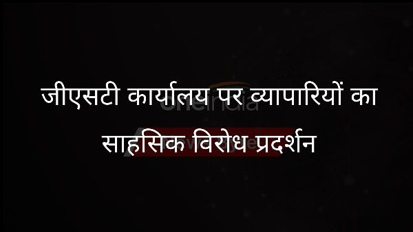  जीएसटी कार्यालय पर व्यापारियों का साहसिक विरोध प्रदर्शन