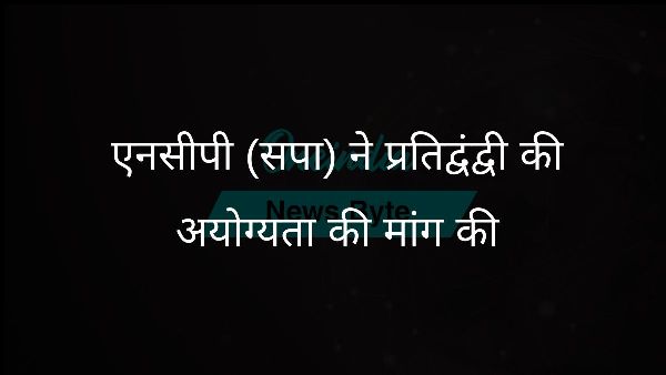  एनसीपी (सपा) ने प्रतिद्वंद्वी की अयोग्यता की मांग की