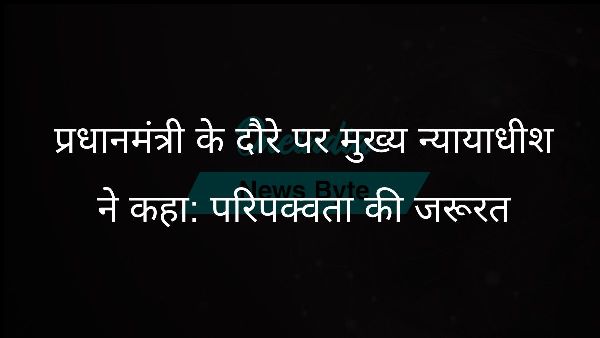 प्रधानमंत्री के दौरे पर मुख्य न्यायाधीश ने कहा: परिपक्वता की जरूरत