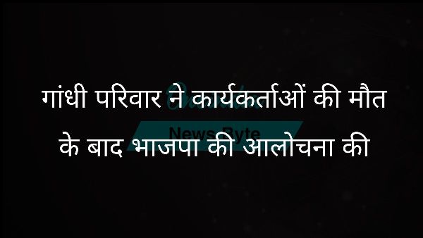  गांधी परिवार ने कार्यकर्ताओं की मौत के बाद भाजपा की आलोचना की