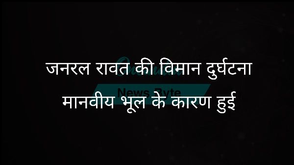  जनरल रावत की विमान दुर्घटना मानवीय भूल के कारण हुई