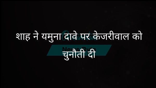  शाह ने यमुना दावे पर केजरीवाल को चुनौती दी