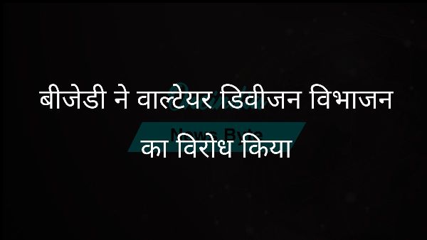  बीजेडी ने वाल्टेयर डिवीजन विभाजन का विरोध किया
