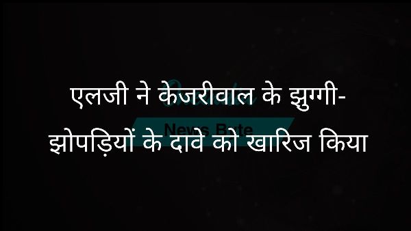  एलजी ने केजरीवाल के झुग्गी-झोपड़ियों के दावे को खारिज किया