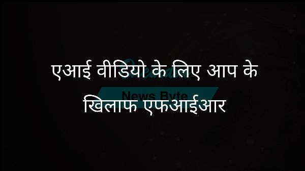  एआई वीडियो के लिए आप के खिलाफ एफआईआर