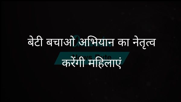  बेटी बचाओ अभियान का नेतृत्व करेंगी महिलाएं
