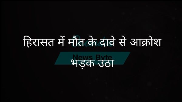  हिरासत में मौत के दावे से आक्रोश भड़क उठा