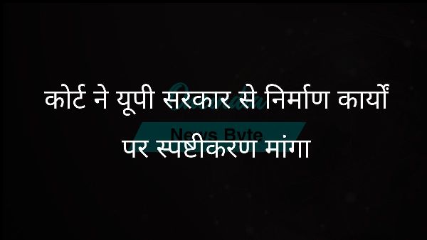 कोर्ट ने यूपी सरकार से निर्माण कार्यों पर स्पष्टीकरण मांगा कोर्ट ने यूपी सरकार से निर्माण कार्यों पर स्पष्टीकरण मांगा