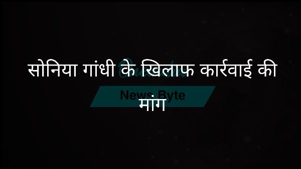 सोनिया गांधी के खिलाफ कार्रवाई की मांग सोनिया गांधी के खिलाफ कार्रवाई की मांग