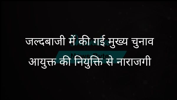  जल्दबाजी में की गई मुख्य चुनाव आयुक्त की नियुक्ति से नाराजगी