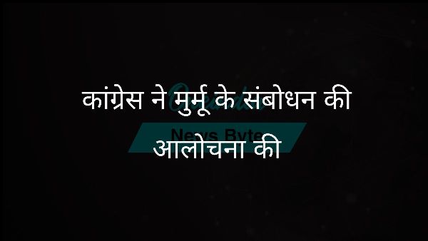  कांग्रेस ने मुर्मू के संबोधन की आलोचना की