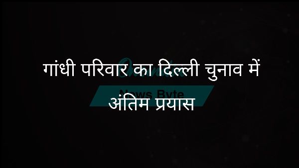  गांधी परिवार का दिल्ली चुनाव में अंतिम प्रयास