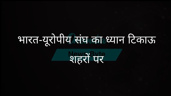 भारत-यूरोपीय संघ का ध्यान टिकाऊ शहरों पर भारत-यूरोपीय संघ का ध्यान टिकाऊ शहरों पर
