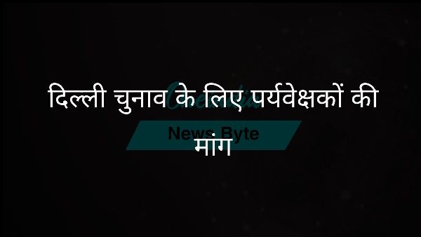  दिल्ली चुनाव के लिए पर्यवेक्षकों की मांग