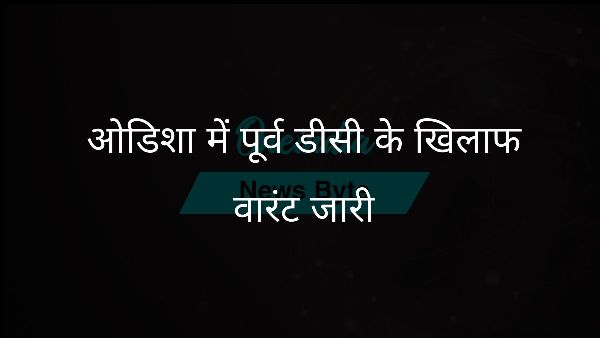 ओडिशा में पूर्व डीसी के खिलाफ वारंट जारी ओडिशा में पूर्व डीसी के खिलाफ वारंट जारी