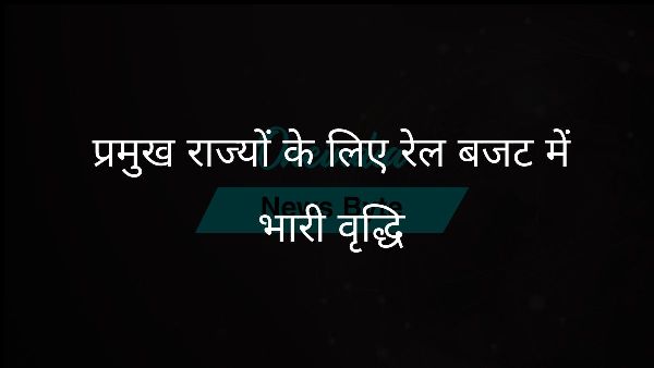 प्रमुख राज्यों के लिए रेल बजट में भारी वृद्धि प्रमुख राज्यों के लिए रेल बजट में भारी वृद्धि