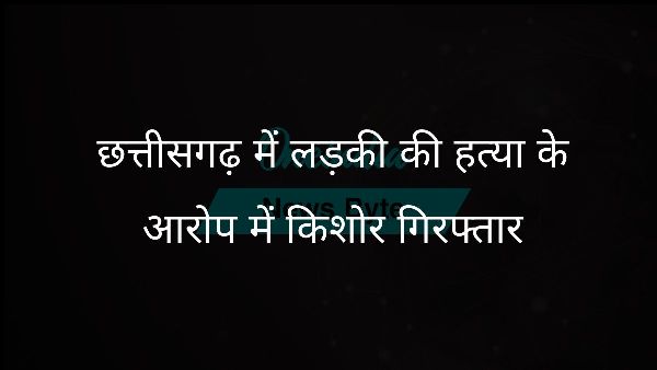  छत्तीसगढ़ में लड़की की हत्या के आरोप में किशोर गिरफ्तार