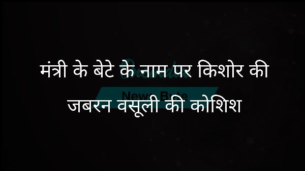  मंत्री के बेटे के नाम पर किशोर की जबरन वसूली की कोशिश
