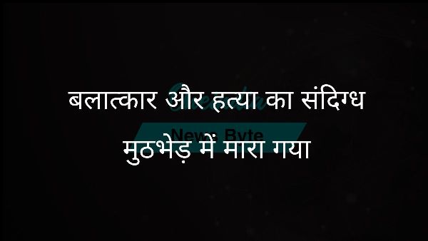  बलात्कार और हत्या का संदिग्ध मुठभेड़ में मारा गया