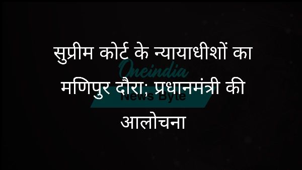  सुप्रीम कोर्ट के न्यायाधीशों का मणिपुर दौरा; प्रधानमंत्री की आलोचना
