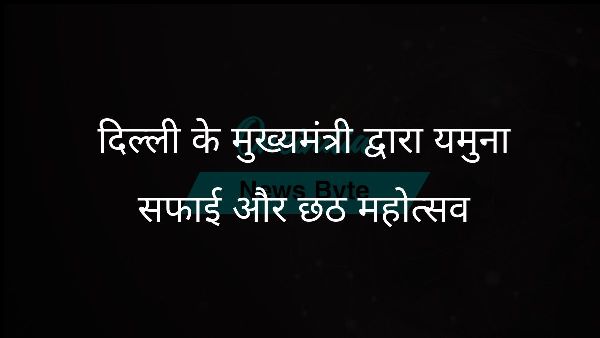  दिल्ली के मुख्यमंत्री द्वारा यमुना सफाई और छठ महोत्सव