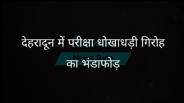  देहरादून में परीक्षा धोखाधड़ी गिरोह का भंडाफोड़