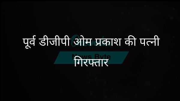  पूर्व डीजीपी ओम प्रकाश की पत्नी गिरफ्तार