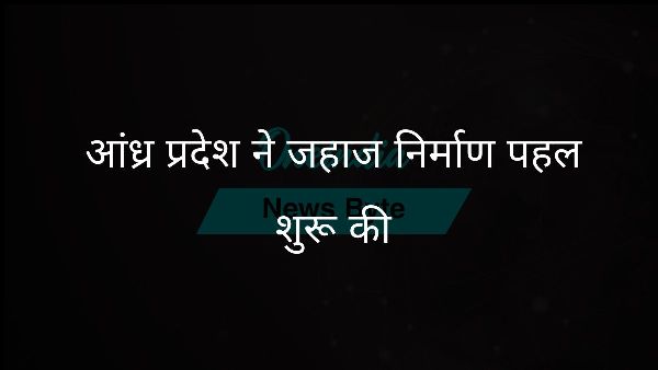 आंध्र प्रदेश ने जहाज निर्माण पहल शुरू की आंध्र प्रदेश ने जहाज निर्माण पहल शुरू की