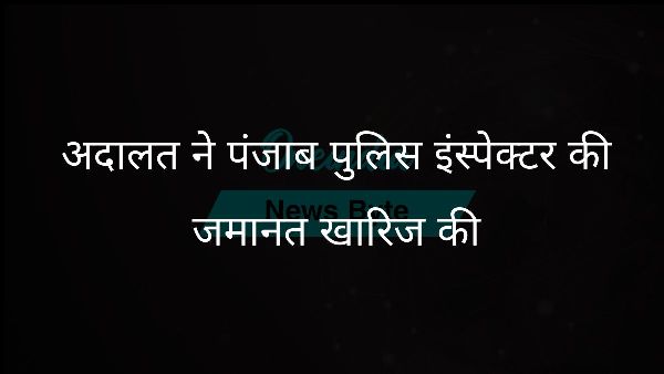 अदालत ने पंजाब पुलिस इंस्पेक्टर की जमानत खारिज की अदालत ने पंजाब पुलिस इंस्पेक्टर की जमानत खारिज की