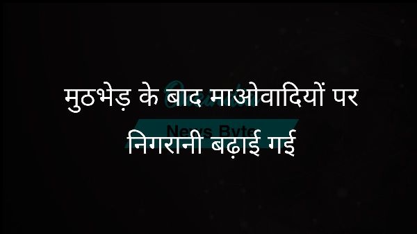  मुठभेड़ के बाद माओवादियों पर निगरानी बढ़ाई गई