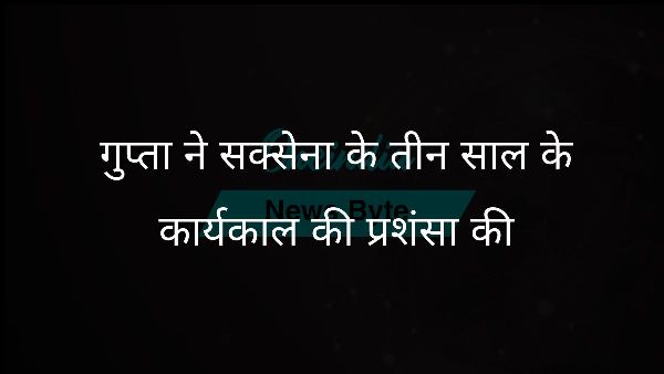  गुप्ता ने सक्सेना के तीन साल के कार्यकाल की प्रशंसा की