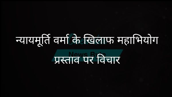  न्यायमूर्ति वर्मा के खिलाफ महाभियोग प्रस्ताव पर विचार
