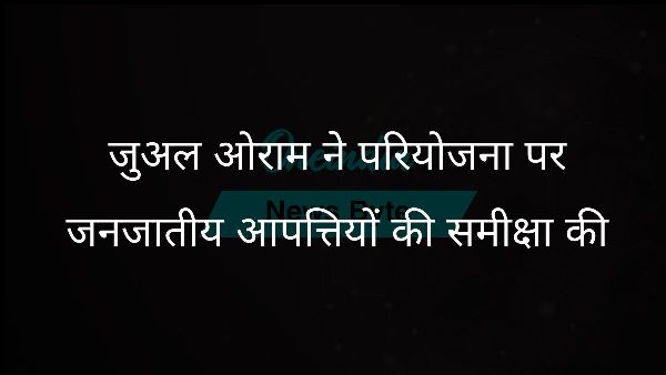  जुअल ओराम ने परियोजना पर जनजातीय आपत्तियों की समीक्षा की