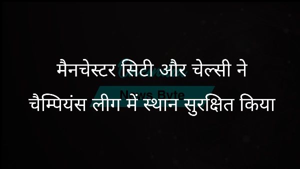  मैनचेस्टर सिटी और चेल्सी ने चैम्पियंस लीग में स्थान सुरक्षित किया