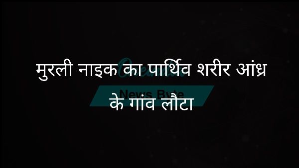 मुरली नाइक का पार्थिव शरीर आंध्र के गांव लौटा मुरली नाइक का पार्थिव शरीर आंध्र के गांव लौटा