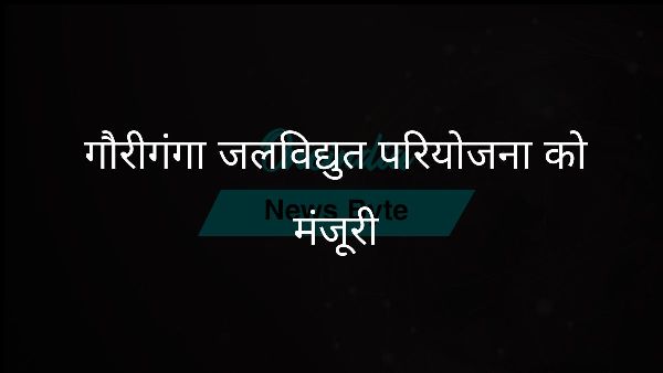  गौरीगंगा जलविद्युत परियोजना को मंजूरी