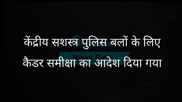  केंद्रीय सशस्त्र पुलिस बलों के लिए कैडर समीक्षा का आदेश दिया गया
