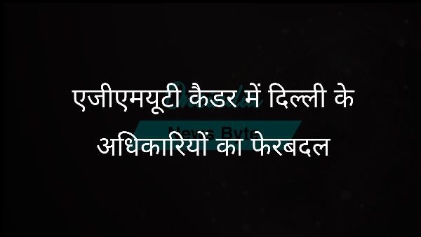  एजीएमयूटी कैडर में दिल्ली के अधिकारियों का फेरबदल
