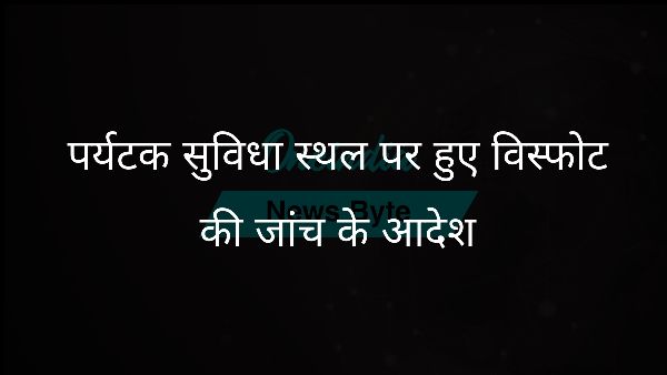  पर्यटक सुविधा स्थल पर हुए विस्फोट की जांच के आदेश