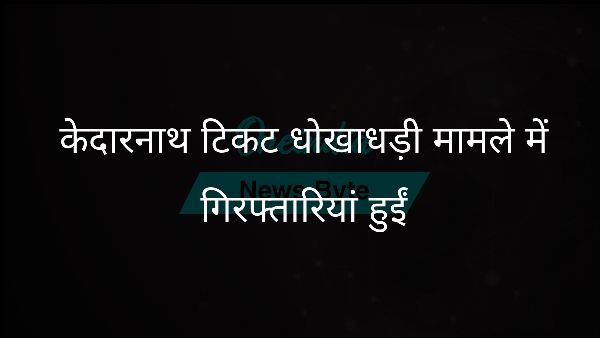  केदारनाथ टिकट धोखाधड़ी मामले में गिरफ्तारियां हुईं