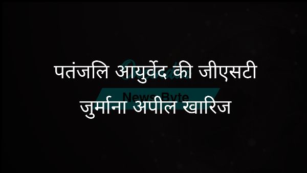  पतंजलि आयुर्वेद की जीएसटी जुर्माना अपील खारिज