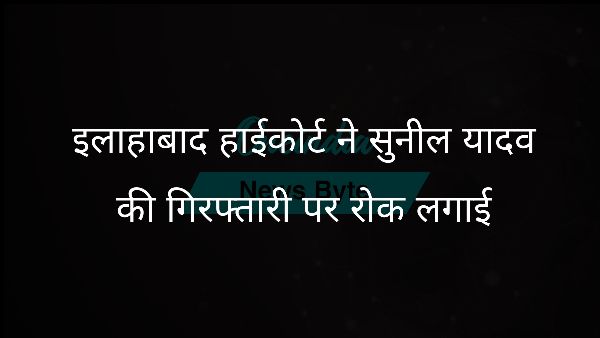  इलाहाबाद हाईकोर्ट ने सुनील यादव की गिरफ्तारी पर रोक लगाई