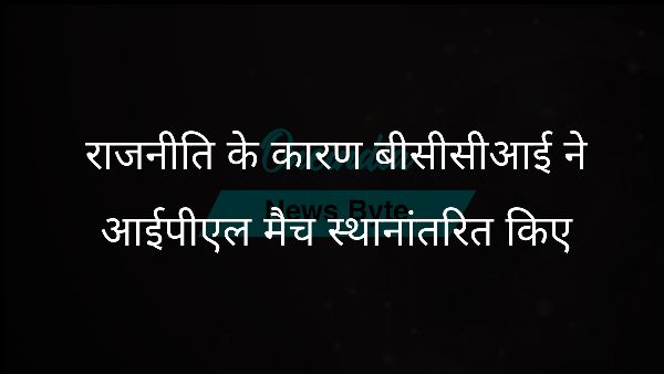 राजनीति के कारण बीसीसीआई ने आईपीएल मैच स्थानांतरित किए