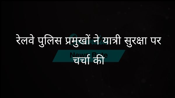  रेलवे पुलिस प्रमुखों ने यात्री सुरक्षा पर चर्चा की