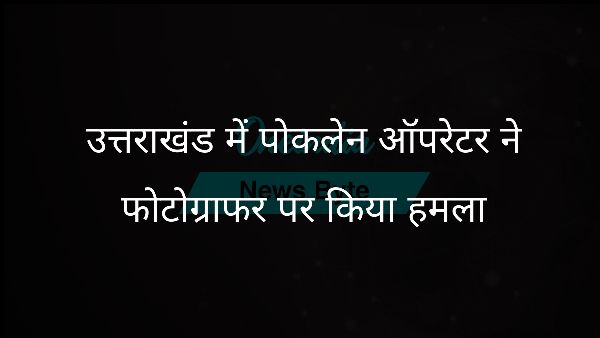 उत्तराखंड में पोकलेन ऑपरेटर ने फोटोग्राफर पर किया हमला उत्तराखंड में पोकलेन ऑपरेटर ने फोटोग्राफर पर किया हमला