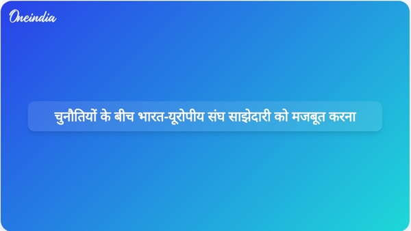  चुनौतियों के बीच भारत-यूरोपीय संघ साझेदारी को मजबूत करना
