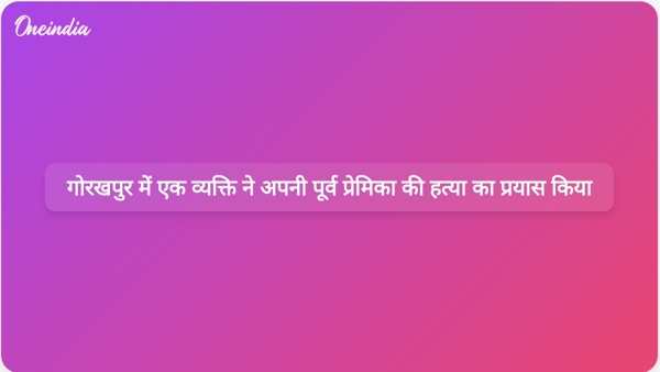  गोरखपुर में एक व्यक्ति ने अपनी पूर्व प्रेमिका की हत्या का प्रयास किया