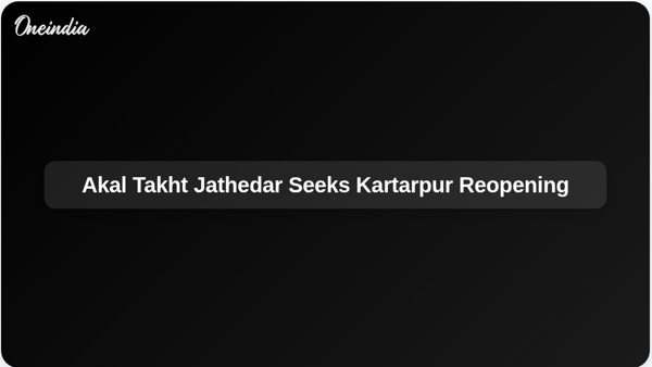 Akal Takht Jathedar Seeks Kartarpur Reopening Akal Takht Jathedar Seeks Kartarpur Reopening